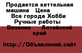 Продается кеттельная машина › Цена ­ 50 000 - Все города Хобби. Ручные работы » Вязание   . Алтайский край